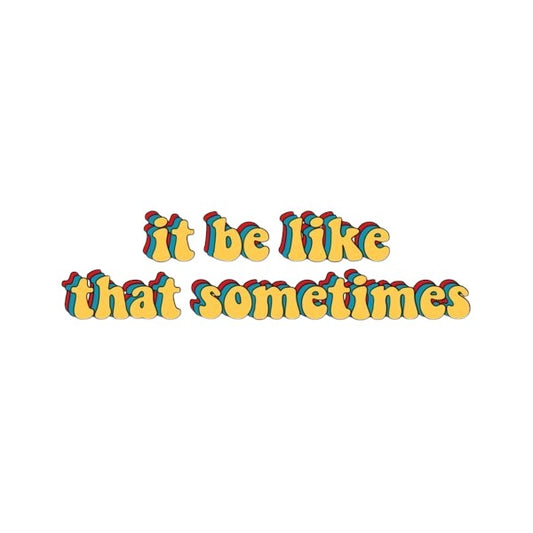 It be like that sometimes